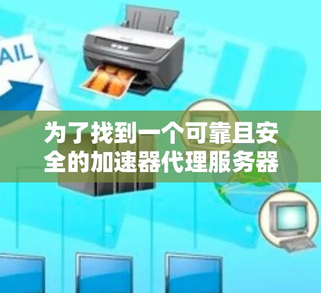 为了找到一个可靠且安全的加速器代理服务器地址，可以按照以下步骤进行