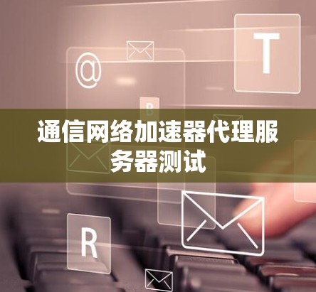 通信网络加速器代理服务器测试