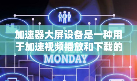 加速器大屏设备是一种用于加速视频播放和下载的设备，通常包括手机和平板上的加速器。以下是对这些设备的详细说明