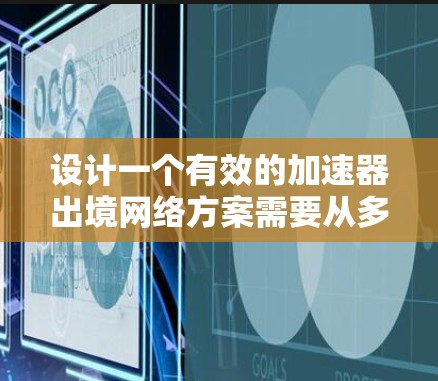 设计一个有效的加速器出境网络方案需要从多个方面入手，以确保加速器能够安全、高效地访问全球网络环境，同时满足用户的需求。以下是详细的解决方案