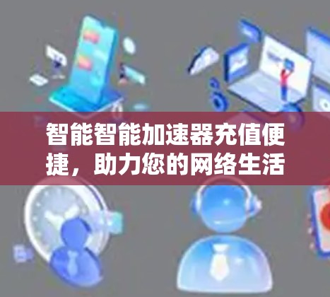 智能智能加速器充值便捷，助力您的网络生活更高效