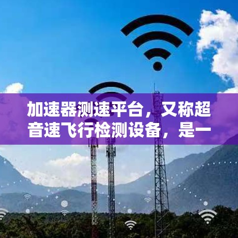 加速器测速平台，又称超音速飞行检测设备，是一种用于检测超音速飞行器飞行状态的先进设备。它基于超音速飞行原理，通过测量超声波、气流特性（如激波、涡流）来评估飞行器的飞行行为。以下是对其工作的详细介绍