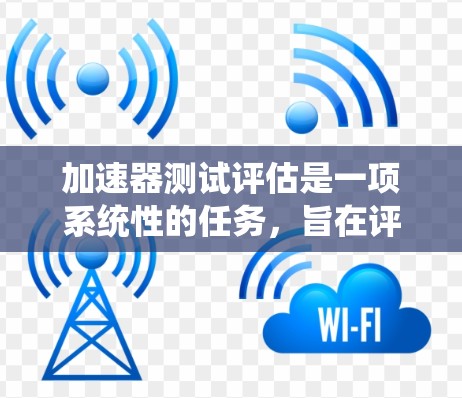 加速器测试评估是一项系统性的任务，旨在评估加速器在不同情况下的表现。以下是对该过程的详细总结和步骤指南