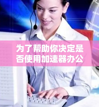 为了帮助你决定是否使用加速器办公网络，以下是一个结构化的总结，涵盖各个关键点和建议