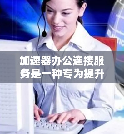加速器办公连接服务是一种专为提升办公应用和网页加载速度设计的工具，帮助用户更快地访问和加载所需信息。以下是其功能、使用方法以及注意事项的详细总结