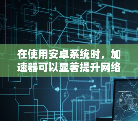 在使用安卓系统时，加速器可以显著提升网络连接速度。以下是一些步骤和方法，帮助你更好地使用加速器优化高速连接