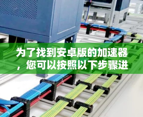 为了找到安卓版的加速器，您可以按照以下步骤进行