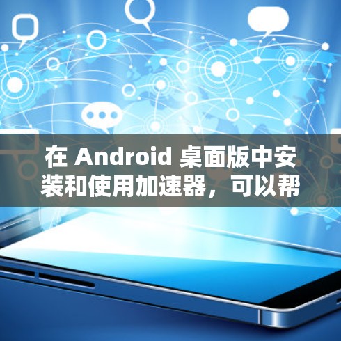 在 Android 桌面版中安装和使用加速器，可以帮助用户提高下载效率和应用使用速度。以下是关于加速器在 Android 桌面版的详细信息