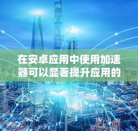 在安卓应用中使用加速器可以显著提升应用的运行速度和用户体验。以下是一个系统化的指南，帮助你了解和使用安卓加速器