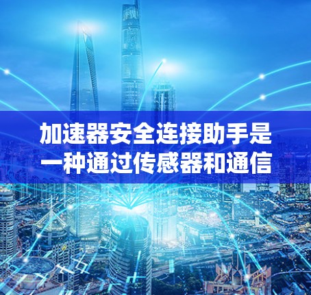加速器安全连接助手是一种通过传感器和通信设备与车辆集成，提供紧急制动和辅助驾驶功能的系统。以下是对其的详细分析