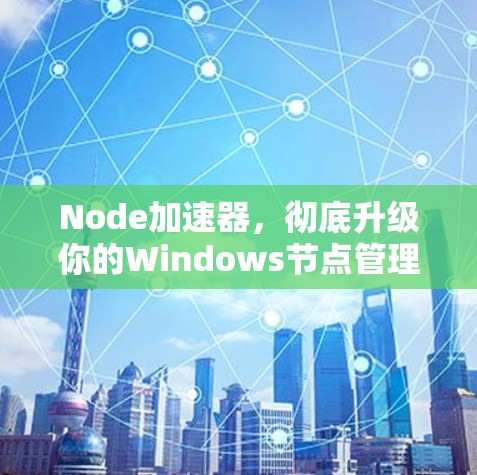 Node加速器，彻底升级你的Windows节点管理