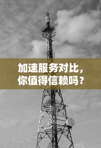 加速服务对比,你值得信赖吗? 加速服务对比,你值得信赖吗?