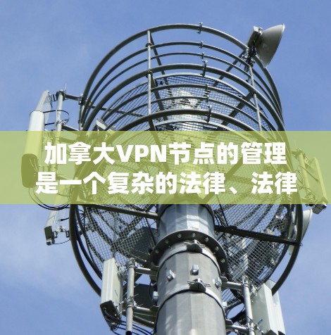 加拿大VPN节点的管理是一个复杂的法律、法律政策和社会因素交织的过程。以下是对这一问题的分步骤分析和总结 加拿大VPN节点的管理是一个复杂的法律、法律政策和社会因素交织的过程。以下是对这一问题的分步骤分析和总结