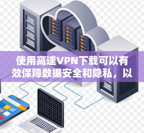 使用高速VPN下载可以有效保障数据安全和隐私，以下是详细的步骤和注意事项