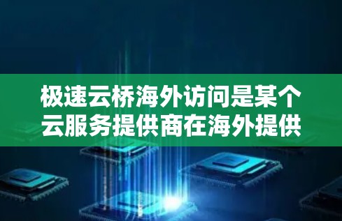 极速云桥海外访问是某个云服务提供商在海外提供云服务的解决方案。以下是对极速云桥海外访问的详细介绍