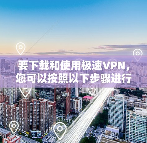 要下载和使用极速VPN，您可以按照以下步骤进行操作