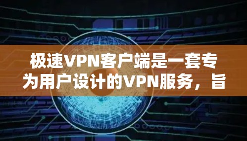 极速VPN客户端是一套专为用户设计的VPN服务，旨在提供快速、安全的互联网访问体验，同时保护用户的数据和隐私。以下是对极速VPN客户端体验的详细分析