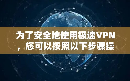 为了安全地使用极速VPN，您可以按照以下步骤操作