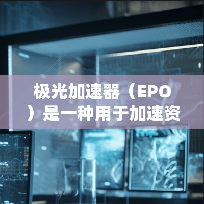 极光加速器（EPO）是一种用于加速资源（如材料、能源、建筑材料等）的工具，广泛应用于游戏引擎、模拟器和资源管理系统中。它通过优化资源加速算法，提升资源利用率和游戏体验。以下是关于极光加速器的详细介绍