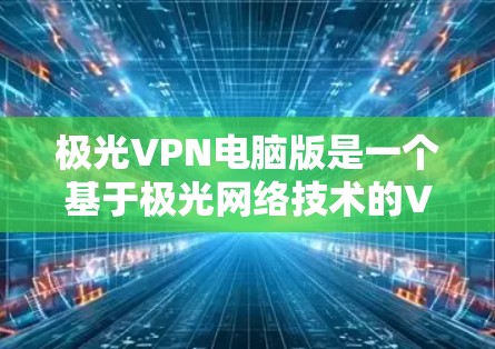 极光VPN电脑版是一个基于极光网络技术的VPN解决方案，适合在电脑上运行的用户使用。以下是一些使用极光VPN电脑版的指南，帮助您顺利接入网络，享受VPN的好处