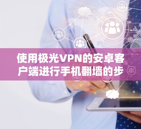 使用极光VPN的安卓客户端进行手机翻墙的步骤如下