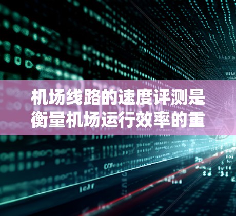 机场线路的速度评测是衡量机场运行效率的重要指标，直接影响乘客的 travel time 和 travel experience。以下是一些关于机场线路速度的评测要点，供你参考