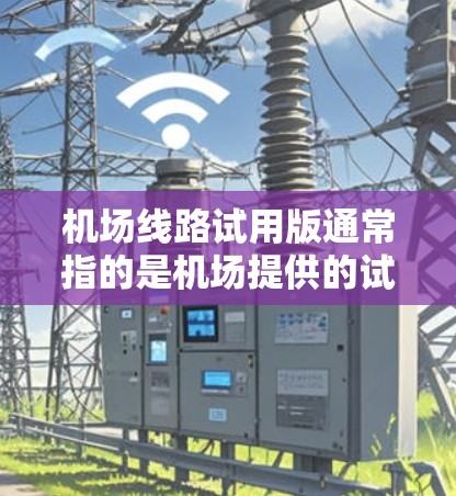 机场线路试用版通常指的是机场提供的试用服务，旨在让用户了解机场在旅客路线上的便利性。以下是一些常见的机场试用版服务内容