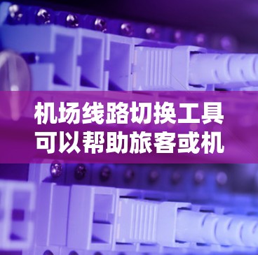 机场线路切换工具可以帮助旅客或机场工作人员快速切换不同的航班、机场或路线，节省时间。以下是几种常见的机场线切换工具推荐，供您参考