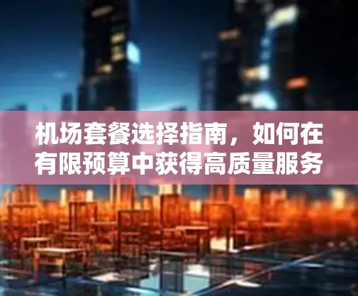 机场套餐选择指南，如何在有限预算中获得高质量服务