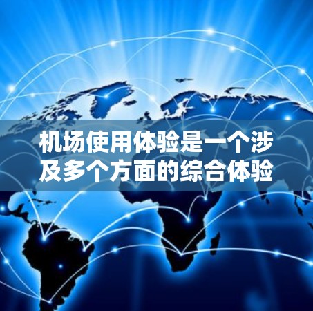 机场使用体验是一个涉及多个方面的综合体验，它涵盖了机场的设施、服务、人员管理、环境舒适性以及便利性等方面。以下是一些主要点，可以帮助你全面了解机场的使用体验