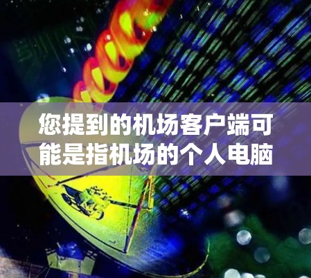 您提到的机场客户端可能是指机场的个人电脑系统、机场管理系统或者某个特定的机场应用程序。以下是一些可能的解释和信息
