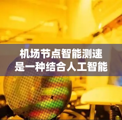 机场节点智能测速是一种结合人工智能和物联网技术的先进交通监测系统，旨在实时监控和优化机场交通。以下是关于机场节点智能测速的详细内容