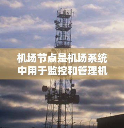 机场节点是机场系统中用于监控和管理机场运营的设备或系统。机场节点的稳定性测试是确保机场设备正常运行、不会出现故障或故障率过高的关键步骤。以下是机场节点稳定测试的相关信息和方法