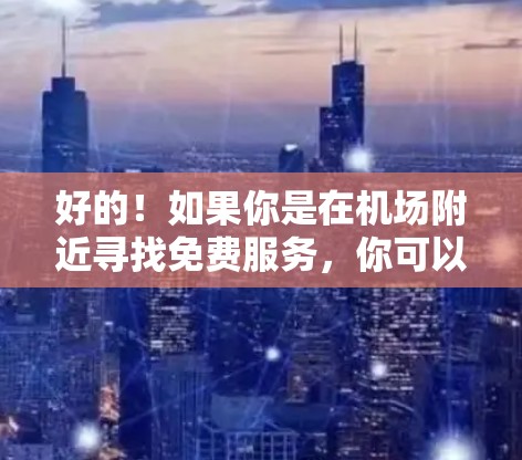 好的！如果你是在机场附近寻找免费服务，你可以参考以下推荐，这些服务通常都是免费的