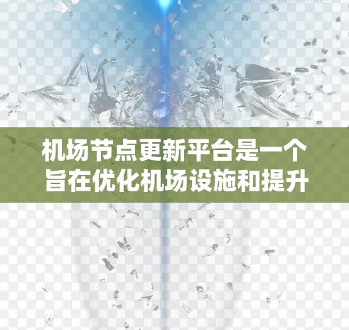 机场节点更新平台是一个旨在优化机场设施和提升服务质量的系统。以下是该平台的主要方面及其详细解释
