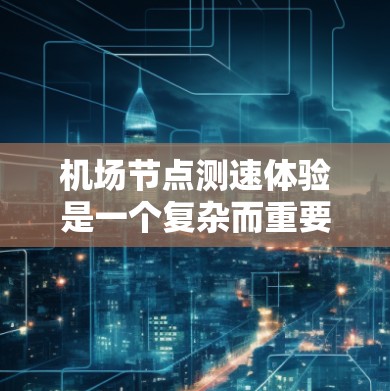 机场节点测速体验是一个复杂而重要的过程,涉及多个技术、操作和管理方面。以下是对这一体验的详细分析 机场节点测速体验是一个复杂而重要的过程,涉及多个技术、操作和管理方面。以下是对这一体验的详细分析