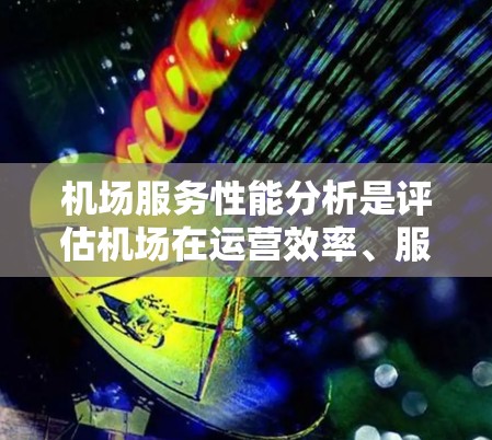 机场服务性能分析是评估机场在运营效率、服务质量以及用户体验方面表现的重要环节。通过数据分析和问题解决，可以优化机场的基础设施、服务流程、员工绩效、运营成本以及用户体验，从而提升机场的整体竞争力