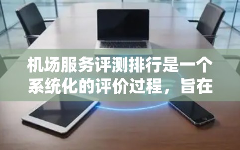 机场服务评测排行是一个系统化的评价过程，旨在评估机场的服务质量，帮助优化服务。以下是对机场服务评测排行的详细说明