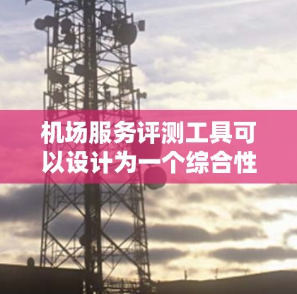 机场服务评测工具可以设计为一个综合性的评估平台，涵盖多个关键服务点和评价维度。以下是其结构和功能设计