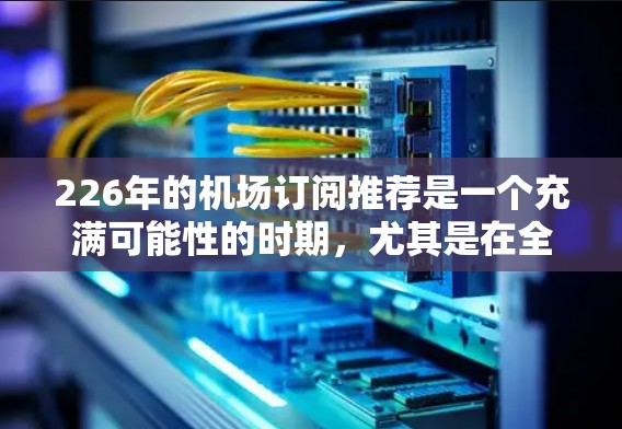 226年的机场订阅推荐是一个充满可能性的时期，尤其是在全球范围内，人们对于旅行、商务、酒店和高端体验的需求日益增长。以下是一些226年可能会成为热门机场订阅推荐的机场类型和酒店推荐，供你参考