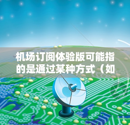 机场订阅体验版可能指的是通过某种方式（如订阅、会员卡、移动应用等）为机场用户提供服务的体验版本。具体含义和应用可能因上下文而异，以下是一些可能的解释和应用方向