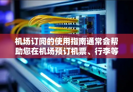 机场订阅的使用指南通常会帮助您在机场预订机票、行李等服务。以下是一些常见的步骤和注意事项