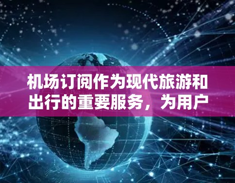 机场订阅作为现代旅游和出行的重要服务，为用户提供了多种便捷的出行选择。以下是关于机场订阅体验的详细分析
