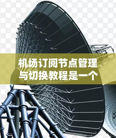 机场订阅节点管理与切换教程是一个系统性的操作指南，旨在帮助用户管理机场中的订阅节点，确保数据的正确性和维护的稳定性。以下是对该教程的总结和逐步解释