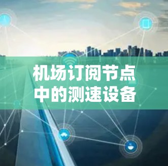 机场订阅节点中的测速设备是现代机场网络中的关键工具，用于检测和管理网络流量，确保机场网络的高效运行。以下是对测速设备的详细分析和应用