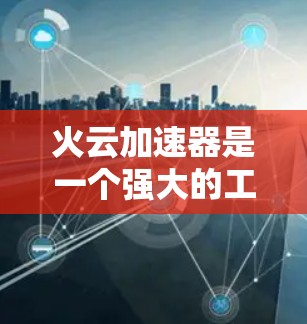 火云加速器是一个强大的工具，帮助用户加速下载速度，节省时间。以下是关于它的详细分析