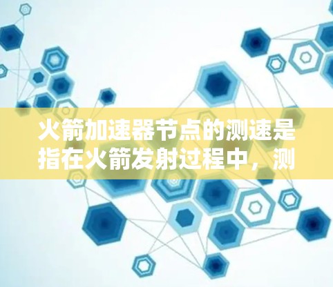 火箭加速器节点的测速是指在火箭发射过程中，测试其加速器节点的速度，以确保火箭的稳定性和正确运行。以下是关于火箭加速器节点测速的一些关键信息和步骤