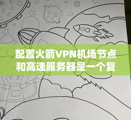 配置火箭VPN机场节点和高速服务器是一个复杂但可行的项目，需要综合考虑多个因素。以下是一个详细且系统化的配置步骤指南