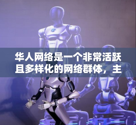 华人网络是一个非常活跃且多样化的网络群体，主要包括华人论坛、社交媒体平台、华人社区以及华人社交平台等。这些网络在华人社区中扮演着重要角色，用于交流、讨论和分享信息