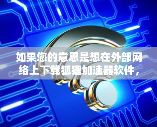 如果您的意思是想在外部网络上下载狐狸加速器软件，或者希望连接到某个加速网站，那么以下是一些建议和步骤